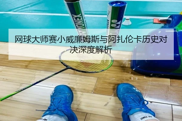 网球大师赛小威廉姆斯与阿扎伦卡历史对决深度解析